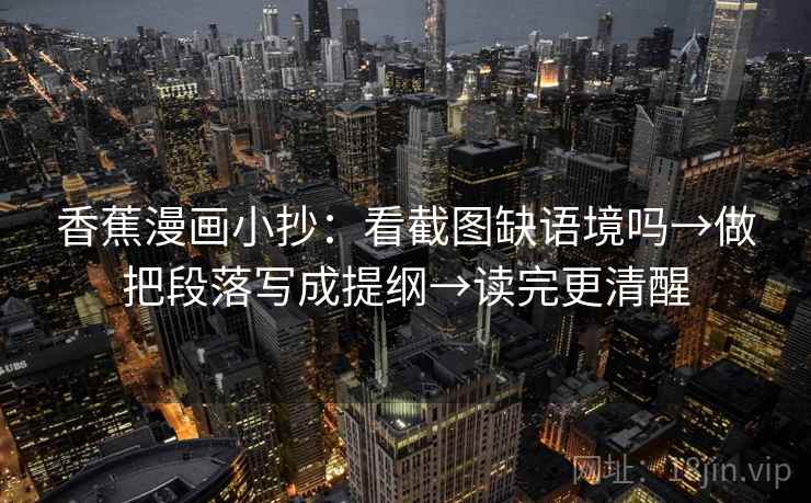 香蕉漫画小抄：看截图缺语境吗→做把段落写成提纲→读完更清醒