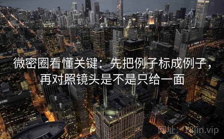 微密圈看懂关键：先把例子标成例子，再对照镜头是不是只给一面
