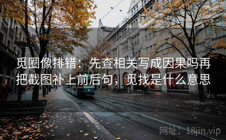 觅圈像排错：先查相关写成因果吗再把截图补上前后句，觅找是什么意思