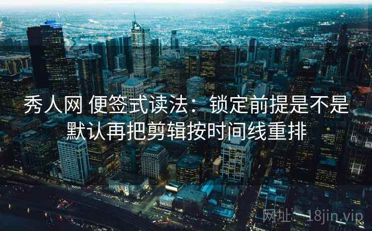 秀人网 便签式读法：锁定前提是不是默认再把剪辑按时间线重排