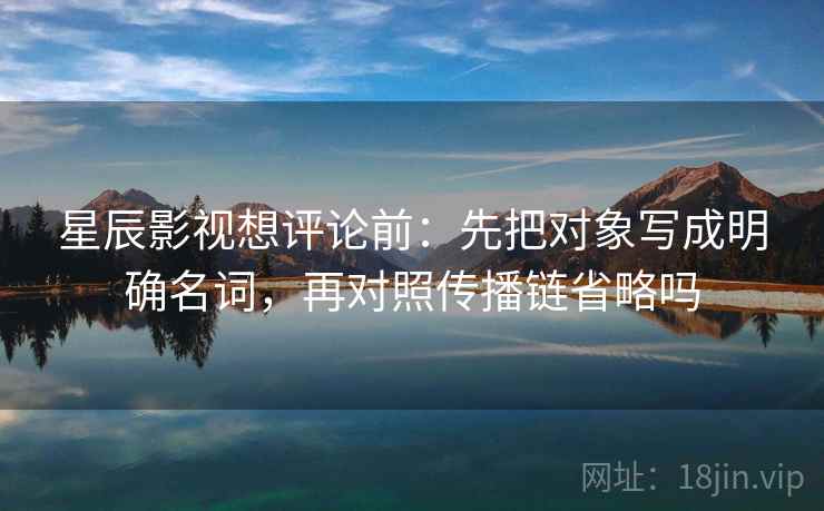 星辰影视想评论前：先把对象写成明确名词，再对照传播链省略吗