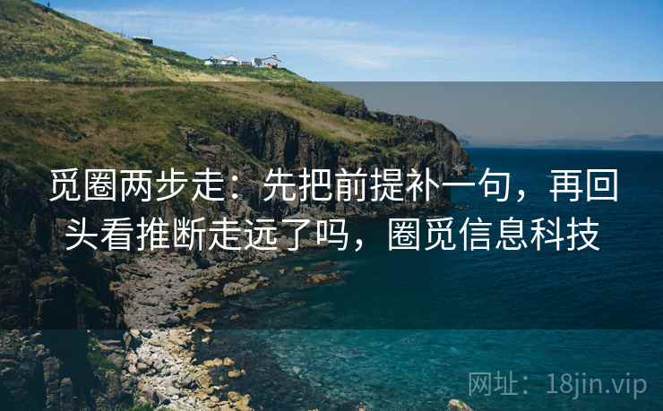 觅圈两步走：先把前提补一句，再回头看推断走远了吗，圈觅信息科技