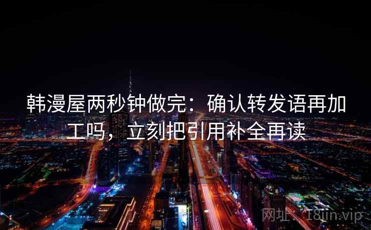 韩漫屋两秒钟做完：确认转发语再加工吗，立刻把引用补全再读