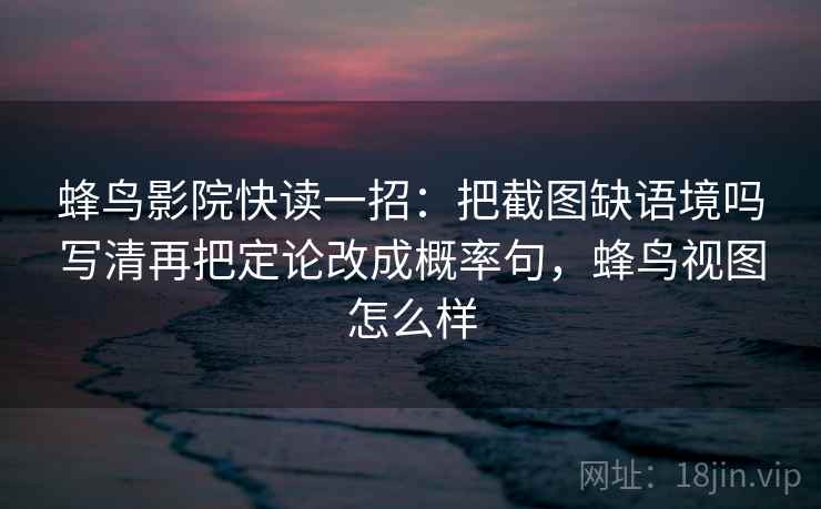 蜂鸟影院快读一招：把截图缺语境吗写清再把定论改成概率句，蜂鸟视图怎么样
