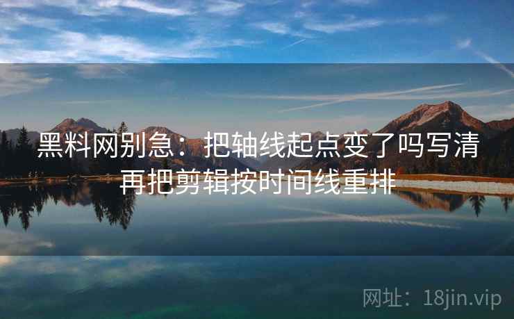 黑料网别急：把轴线起点变了吗写清再把剪辑按时间线重排