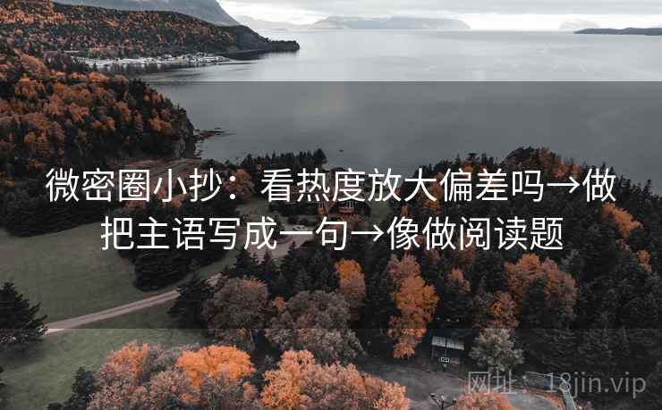 微密圈小抄：看热度放大偏差吗→做把主语写成一句→像做阅读题