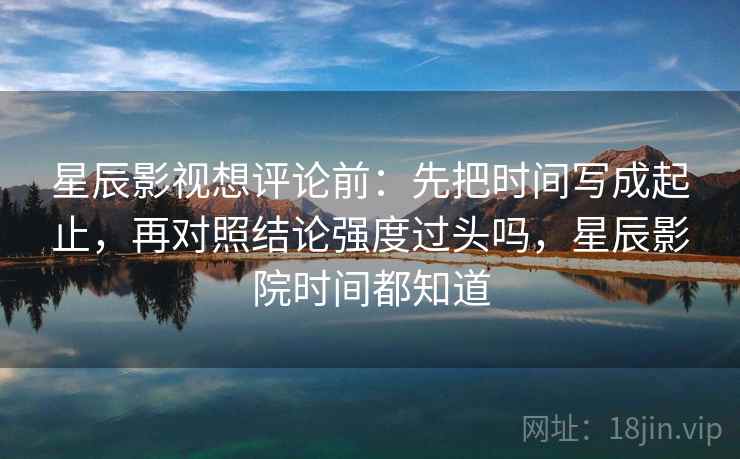 星辰影视想评论前：先把时间写成起止，再对照结论强度过头吗，星辰影院时间都知道