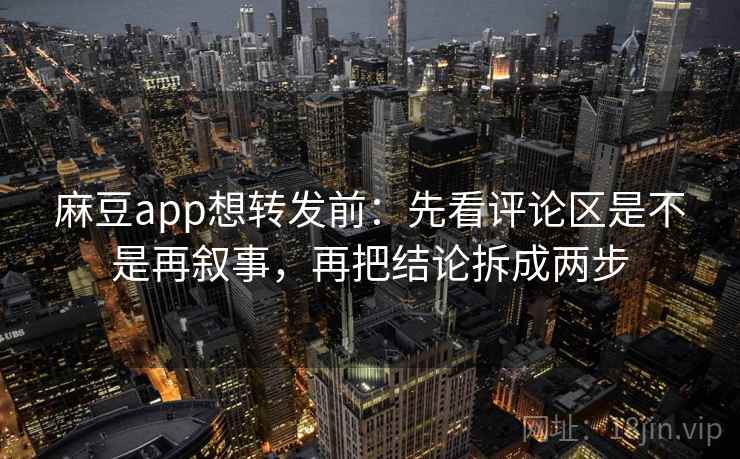 麻豆app想转发前：先看评论区是不是再叙事，再把结论拆成两步