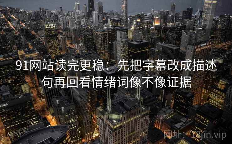 91网站读完更稳：先把字幕改成描述句再回看情绪词像不像证据