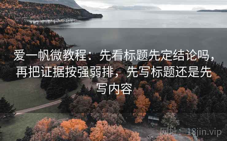 爱一帆微教程：先看标题先定结论吗，再把证据按强弱排，先写标题还是先写内容
