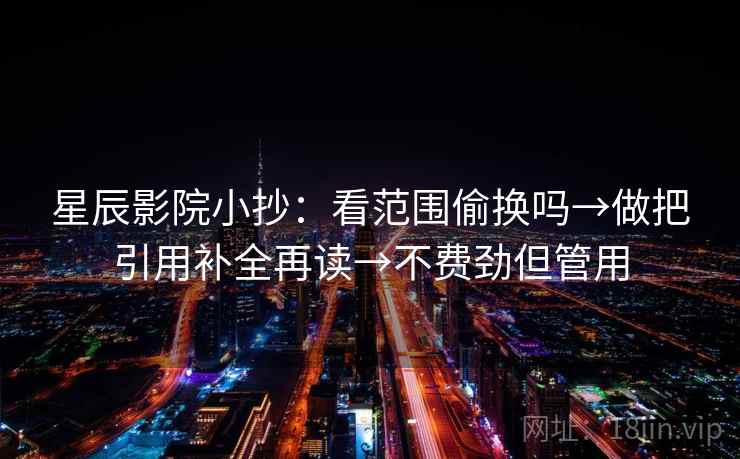 星辰影院小抄：看范围偷换吗→做把引用补全再读→不费劲但管用