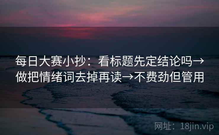 每日大赛小抄：看标题先定结论吗→做把情绪词去掉再读→不费劲但管用