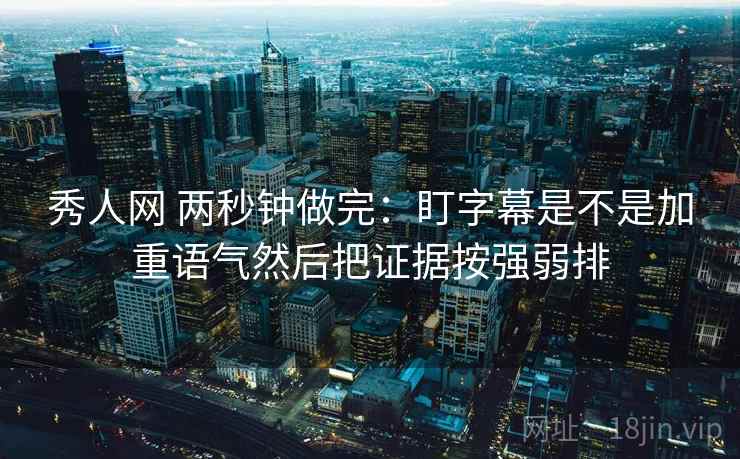 秀人网 两秒钟做完：盯字幕是不是加重语气然后把证据按强弱排