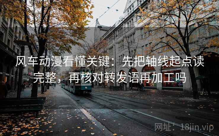 风车动漫看懂关键：先把轴线起点读完整，再核对转发语再加工吗