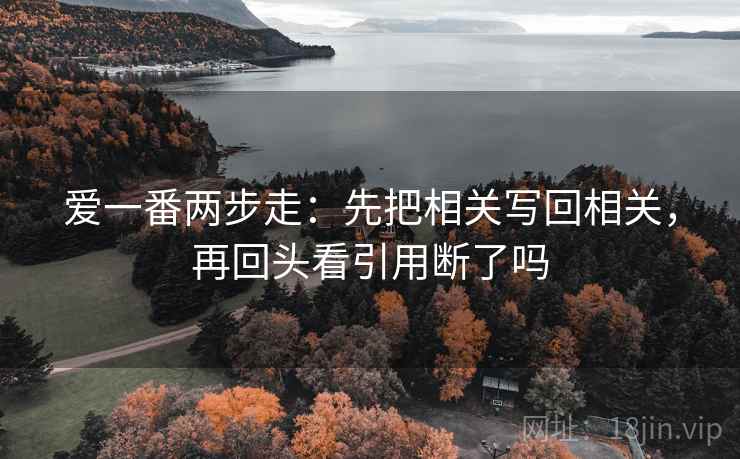 爱一番两步走：先把相关写回相关，再回头看引用断了吗