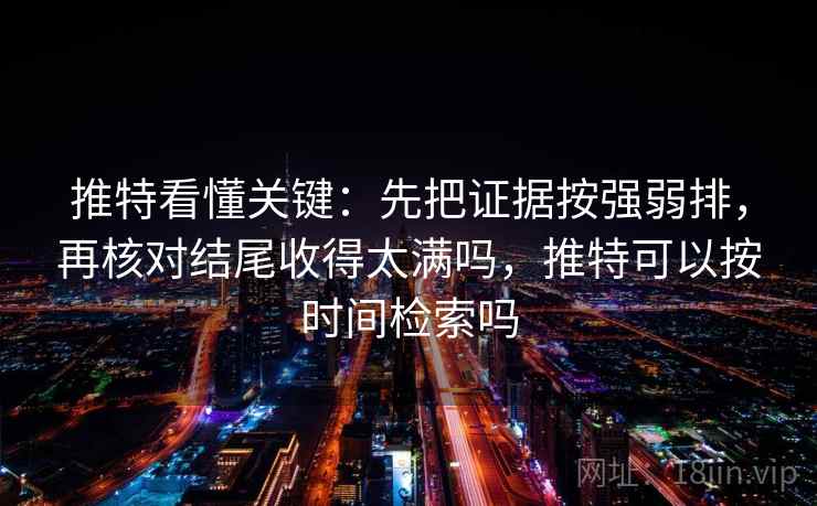 推特看懂关键：先把证据按强弱排，再核对结尾收得太满吗，推特可以按时间检索吗