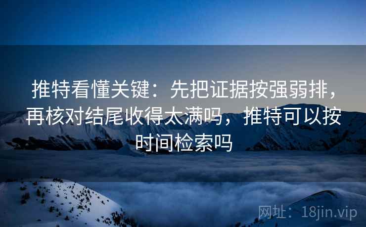 推特看懂关键：先把证据按强弱排，再核对结尾收得太满吗，推特可以按时间检索吗