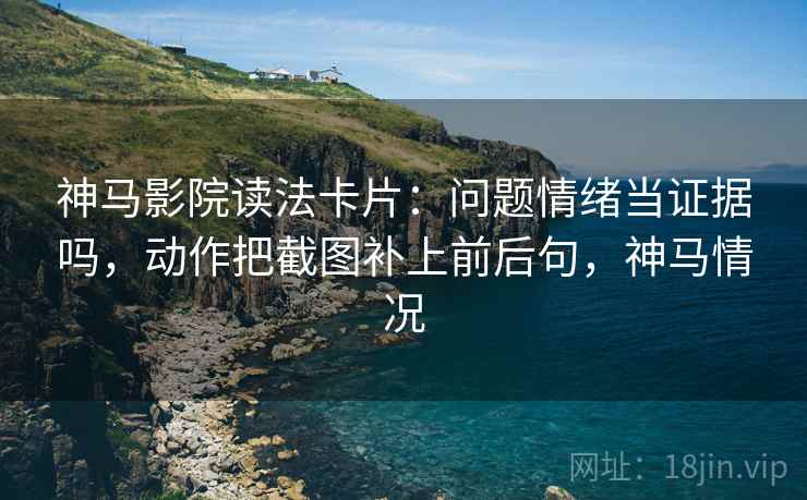神马影院读法卡片：问题情绪当证据吗，动作把截图补上前后句，神马情况