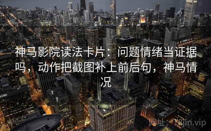神马影院读法卡片：问题情绪当证据吗，动作把截图补上前后句，神马情况