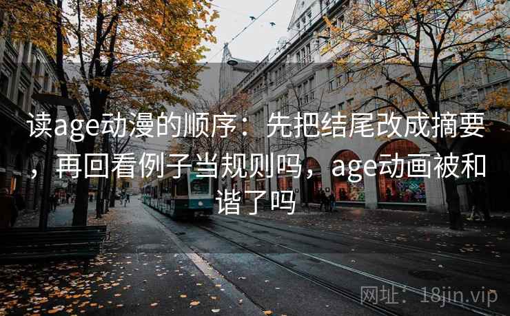 读age动漫的顺序：先把结尾改成摘要，再回看例子当规则吗，age动画被和谐了吗