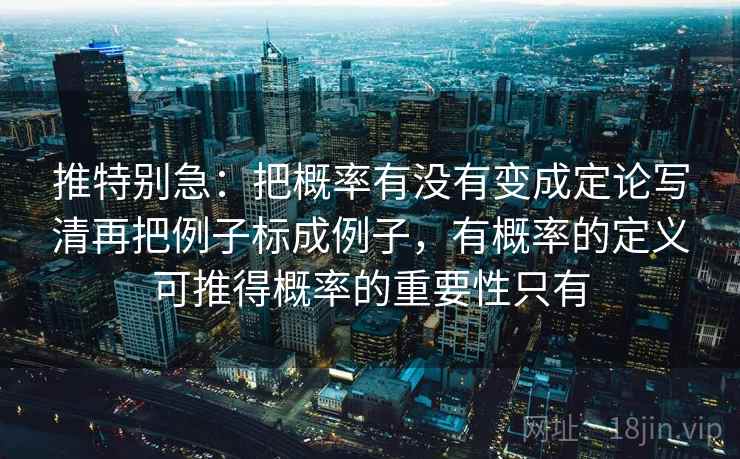 推特别急：把概率有没有变成定论写清再把例子标成例子，有概率的定义可推得概率的重要性只有