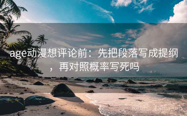 age动漫想评论前：先把段落写成提纲，再对照概率写死吗