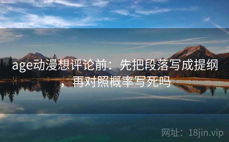 age动漫想评论前：先把段落写成提纲，再对照概率写死吗