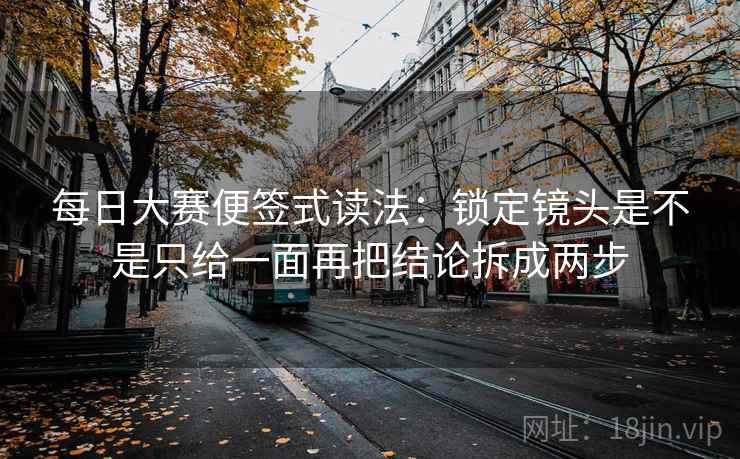 每日大赛便签式读法：锁定镜头是不是只给一面再把结论拆成两步