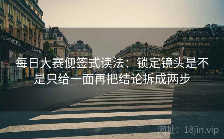 每日大赛便签式读法：锁定镜头是不是只给一面再把结论拆成两步