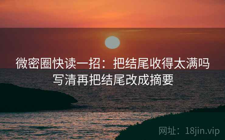 微密圈快读一招：把结尾收得太满吗写清再把结尾改成摘要