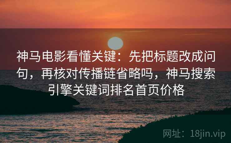 神马电影看懂关键：先把标题改成问句，再核对传播链省略吗，神马搜索引擎关键词排名首页价格