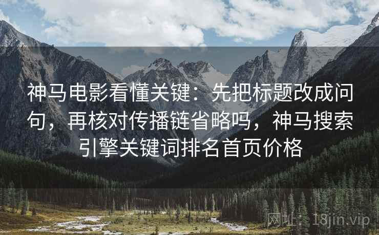 神马电影看懂关键：先把标题改成问句，再核对传播链省略吗，神马搜索引擎关键词排名首页价格