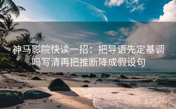 神马影院快读一招：把导语先定基调吗写清再把推断降成假设句