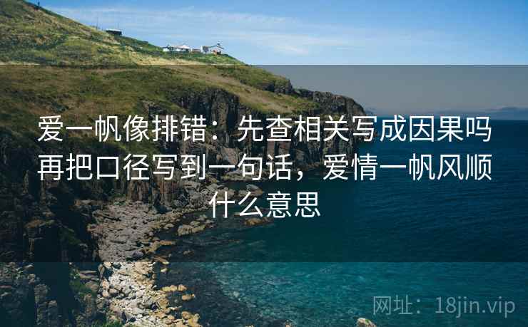 爱一帆像排错：先查相关写成因果吗再把口径写到一句话，爱情一帆风顺什么意思