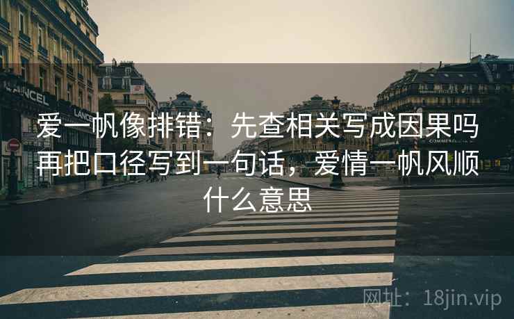 爱一帆像排错：先查相关写成因果吗再把口径写到一句话，爱情一帆风顺什么意思