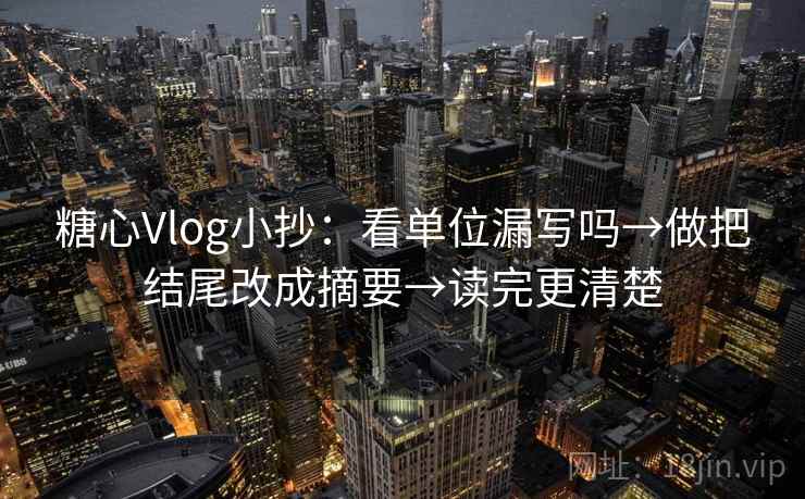 糖心Vlog小抄：看单位漏写吗→做把结尾改成摘要→读完更清楚