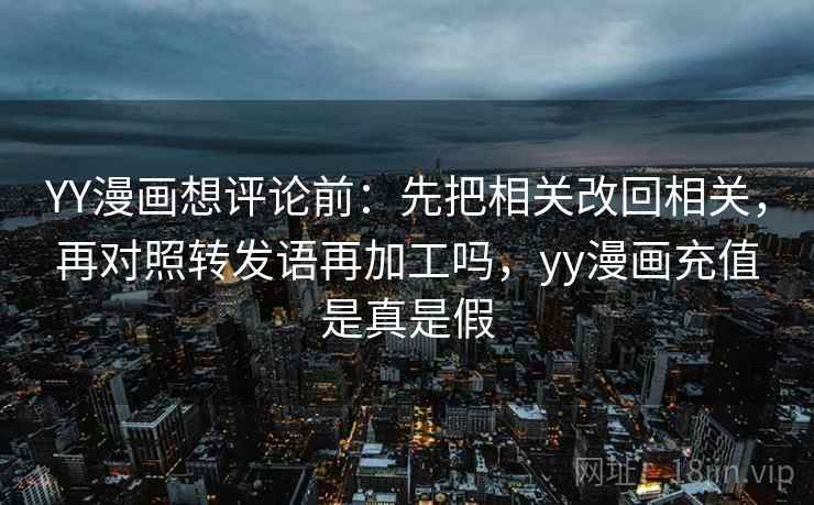 YY漫画想评论前：先把相关改回相关，再对照转发语再加工吗，yy漫画充值是真是假