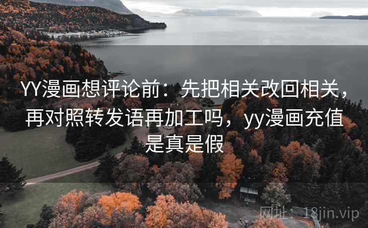 YY漫画想评论前：先把相关改回相关，再对照转发语再加工吗，yy漫画充值是真是假