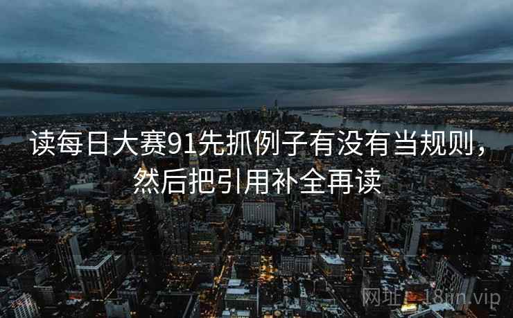 读每日大赛91先抓例子有没有当规则，然后把引用补全再读