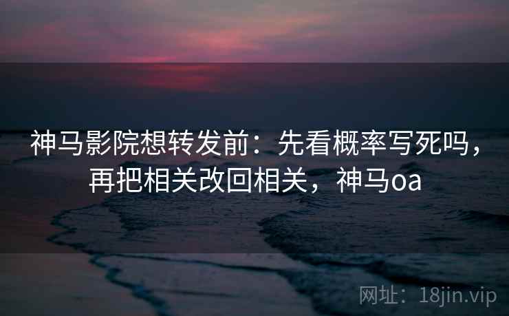 神马影院想转发前：先看概率写死吗，再把相关改回相关，神马oa