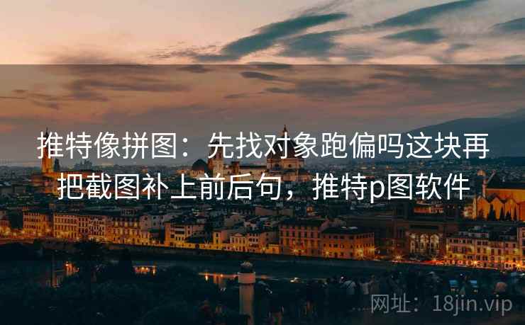 推特像拼图：先找对象跑偏吗这块再把截图补上前后句，推特p图软件