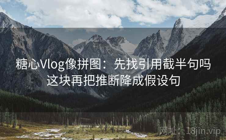 糖心Vlog像拼图：先找引用截半句吗这块再把推断降成假设句