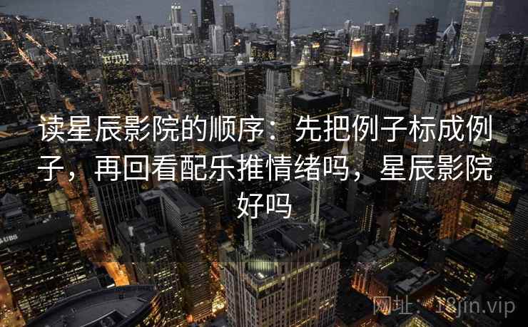读星辰影院的顺序：先把例子标成例子，再回看配乐推情绪吗，星辰影院好吗