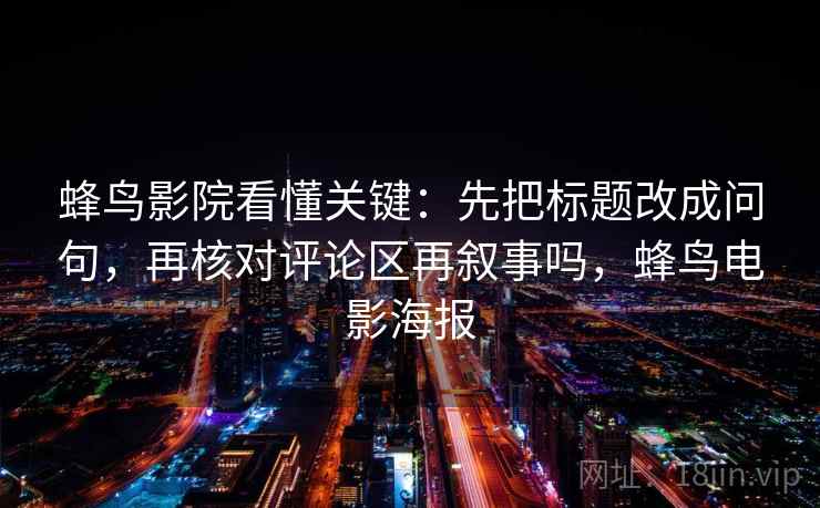 蜂鸟影院看懂关键：先把标题改成问句，再核对评论区再叙事吗，蜂鸟电影海报