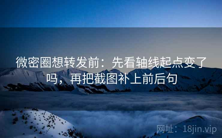 微密圈想转发前：先看轴线起点变了吗，再把截图补上前后句