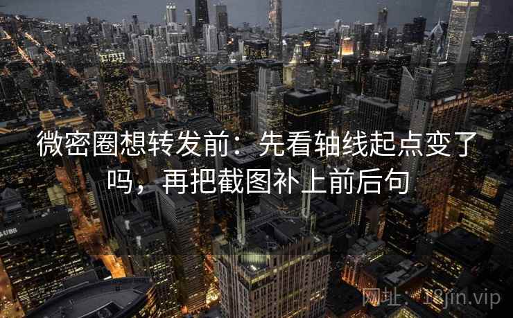 微密圈想转发前：先看轴线起点变了吗，再把截图补上前后句