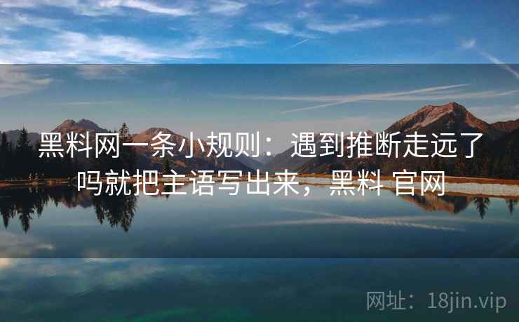 黑料网一条小规则：遇到推断走远了吗就把主语写出来，黑料 官网