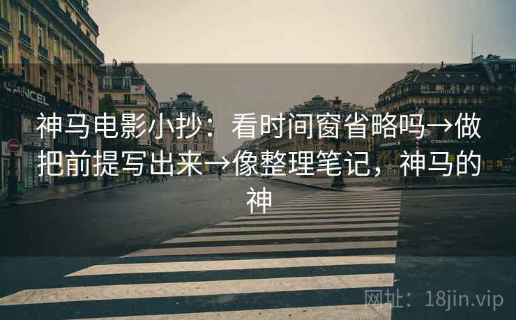 神马电影小抄：看时间窗省略吗→做把前提写出来→像整理笔记，神马的神