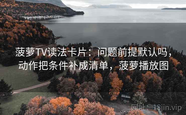 菠萝TV读法卡片：问题前提默认吗，动作把条件补成清单，菠萝播放图