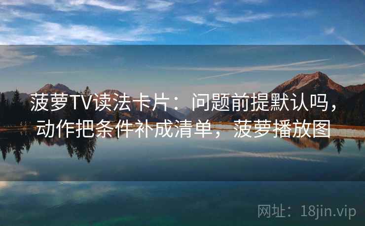 菠萝TV读法卡片：问题前提默认吗，动作把条件补成清单，菠萝播放图